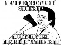 я раньше почему такой злой был? потому что у меня любовницы фаты не было