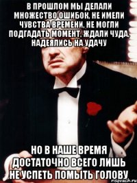 в прошлом мы делали множество ошибок, не имели чувства времени, не могли подгадать момент, ждали чуда, надеялись на удачу но в наше время достаточно всего лишь не успеть помыть голову