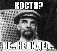 костя? не... не видел...