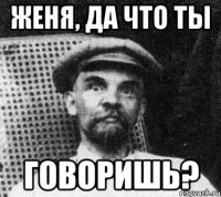 женя, да что ты говоришь?