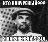 кто накуреный??? я накуреный???)))