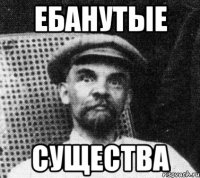 ебанутые существа