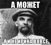 а может я и не ирина вовсе