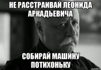 не расстраивай леонида аркадьевича собирай машину потихоньку