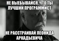 не выебывайся, что ты лучший программист не расстраивай леонида аркадьевича