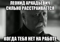 леонид аркадьевич сильно расстраивается когда тебя нет на работе