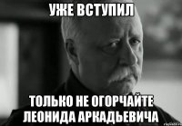 уже вступил только не огорчайте леонида аркадьевича