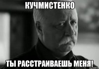 кучмистенко ты расстраиваешь меня!