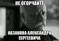 не огорчайте казакова александра сергеевича