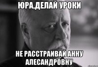 юра,делай уроки не расстраивай анну алесандровну