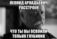 леонид аркадьевич расстроен что ты вы освоили только глубиния