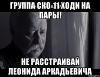 группа ско-11 ходи на пары! не расстраивай леонида аркадьевича