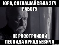 юра, соглашайся на эту работу не расстраивай леонида аркадьевича