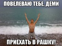 повелеваю тебе, деми приехать в рашку!