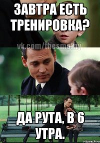 завтра есть тренировка? да рута, в 6 утра.