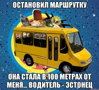 остановил маршрутку она стала в 100 метрах от меня... водитель - эстонец