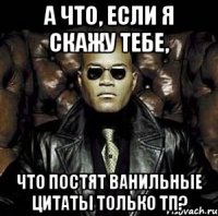 а что, если я скажу тебе, что постят ванильные цитаты только тп?