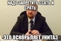 надо запретить ссать и срать, это оскорбляет унитаз