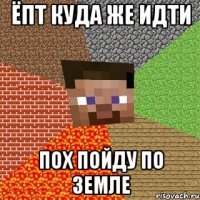 ёпт куда же идти пох пойду по земле