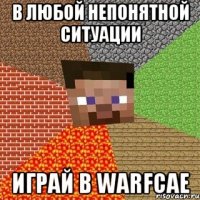 в любой непонятной ситуации играй в warfcae