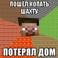 пошёл копать шахту потерял дом