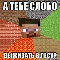 а тебе слобо выживать в лесу?