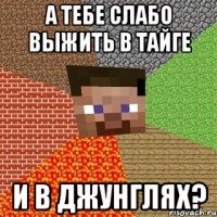 а тебе слабо выжить в тайге и в джунглях?