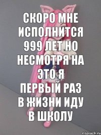 скоро мне исполнится 999 лет но несмотря на это я первый раз в жизни иду в школу