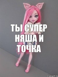 ты супер няша и точка