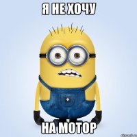 я не хочу на мотор