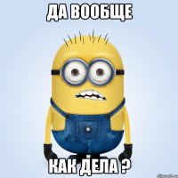 да вообще как дела ?