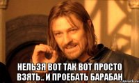  нельзя вот так вот просто взять.. и проебать барабан