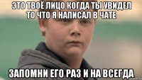 это твоё лицо когда ты увидел то что я написал в чате запомни его раз и на всегда