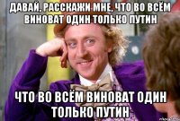 давай, расскажи мне, что во всём виноват один только путин что во всём виноват один только путин