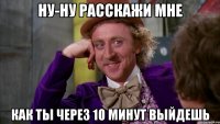 ну-ну расскажи мне как ты через 10 минут выйдешь