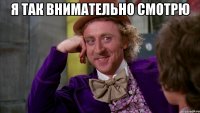 я так внимательно смотрю 