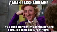 давай расскажи мне что физики могут придти за тримонтиной в магазин постоянных распродаж