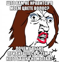 што вам не нравится в моем цвете волос? почему вы не придираетесь к тем, у кого башка не мытая?