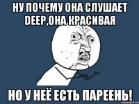 ну почему она слушает deep,она красивая но у неё есть пареень!