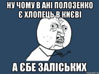 ну чому в ані полозенко є хлопець в києві а єбе заліських