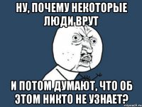 ну, почему некоторые люди врут и потом думают, что об этом никто не узнает?