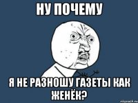 ну почему я не разношу газеты как женёк?