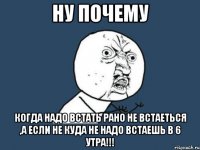 ну почему когда надо встать рано не встаеться ,а если не куда не надо встаешь в 6 утра!!!