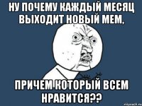 ну почему каждый месяц выходит новый мем, причем который всем нравится??