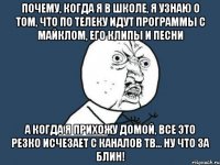 почему, когда я в школе, я узнаю о том, что по телеку идут программы с майклом, его клипы и песни а когда я прихожу домой, все это резко исчезает с каналов тв... ну что за блин!