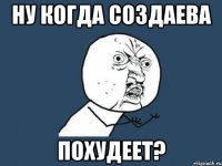 ну когда создаева похудеет?