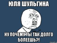 юля шульгина ну почему ты так долго болеешь?!