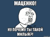 маценко! ну почему ты такой милый?!