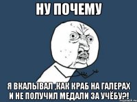 ну почему я вкалывал ,как краб на галерах и не получил медали за учёбу?!