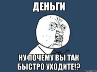 деньги ну почему вы так быстро уходите!?